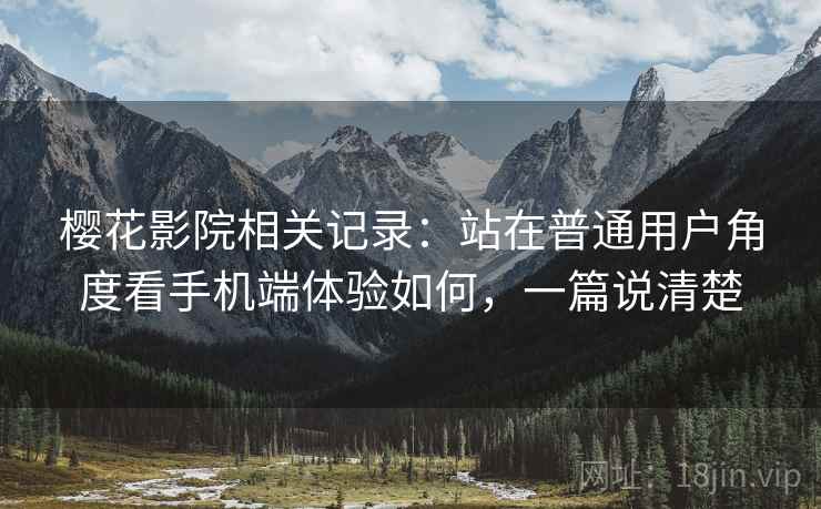 樱花影院相关记录:站在普通用户角度看手机端体验如何,一篇说清楚 樱花影院相关记录:站在普通用户角度看手机端体验如何,一篇说清楚