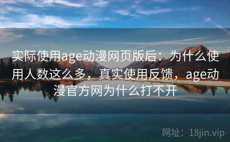 实际使用age动漫网页版后:为什么使用人数这么多,真实使用反馈,age动漫官方网为什么打不开 实际使用age动漫网页版后:为什么使用人数这么多,真实使用反馈,age动漫官方网为什么打不开