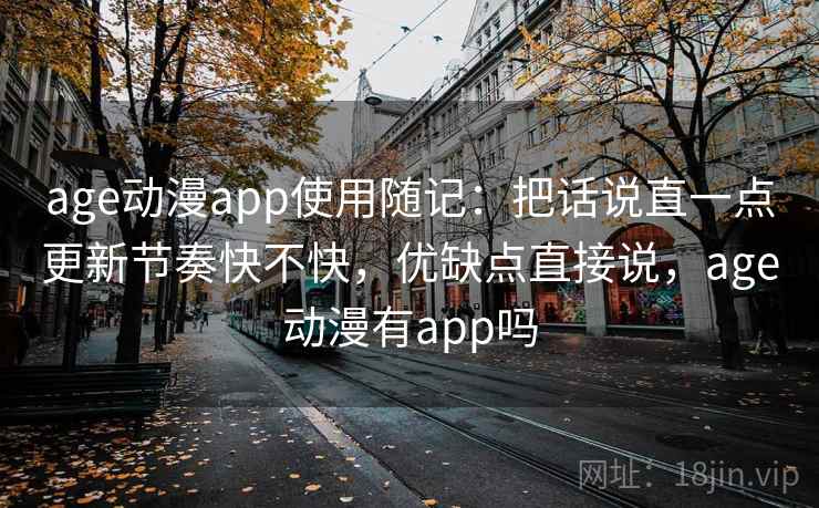 age动漫app使用随记:把话说直一点更新节奏快不快,优缺点直接说,age动漫有app吗 age动漫app使用随记:把话说直一点更新节奏快不快,优缺点直接说,age动漫有app吗