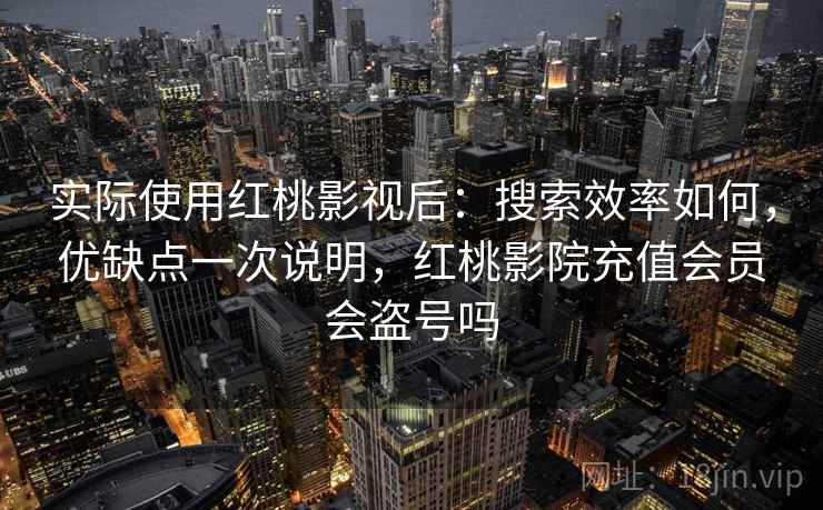 实际使用红桃影视后:搜索效率如何,优缺点一次说明,红桃影院充值会员会盗号吗 实际使用红桃影视后:搜索效率如何,优缺点一次说明,红桃影院充值会员会盗号吗