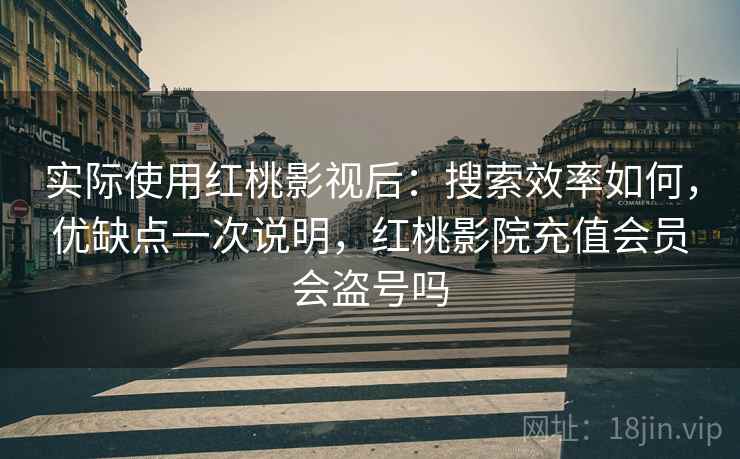 实际使用红桃影视后:搜索效率如何,优缺点一次说明,红桃影院充值会员会盗号吗 实际使用红桃影视后:搜索效率如何,优缺点一次说明,红桃影院充值会员会盗号吗