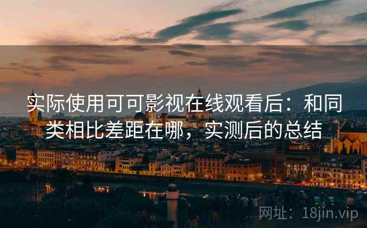 实际使用可可影视在线观看后:和同类相比差距在哪,实测后的总结 实际使用可可影视在线观看后:和同类相比差距在哪,实测后的总结