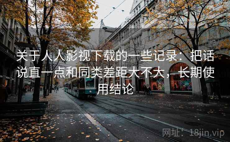 关于人人影视下载的一些记录:把话说直一点和同类差距大不大,长期使用结论 关于人人影视下载的一些记录:把话说直一点和同类差距大不大,长期使用结论
