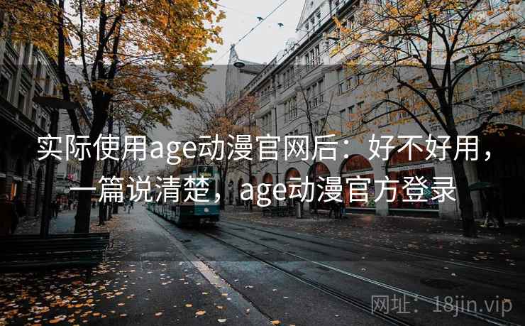 实际使用age动漫官网后:好不好用,一篇说清楚,age动漫官方登录 实际使用age动漫官网后:好不好用,一篇说清楚,age动漫官方登录