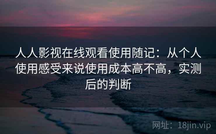 人人影视在线观看使用随记:从个人使用感受来说使用成本高不高,实测后的判断 人人影视在线观看使用随记:从个人使用感受来说使用成本高不高,实测后的判断
