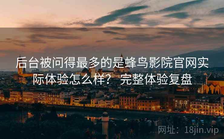 后台被问得最多的是蜂鸟影院官网实际体验怎么样? 完整体验复盘 后台被问得最多的是蜂鸟影院官网实际体验怎么样? 完整体验复盘