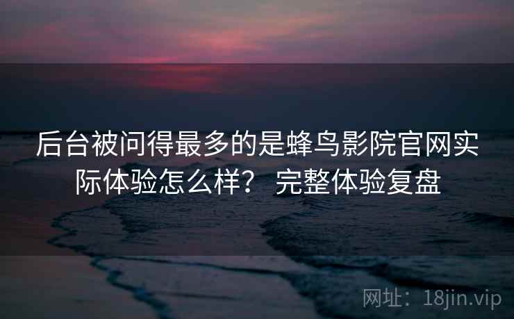 后台被问得最多的是蜂鸟影院官网实际体验怎么样? 完整体验复盘 后台被问得最多的是蜂鸟影院官网实际体验怎么样? 完整体验复盘