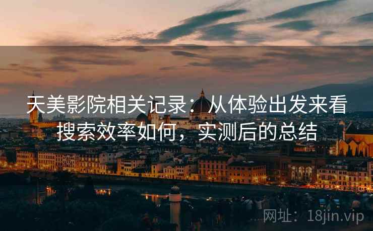 天美影院相关记录:从体验出发来看搜索效率如何,实测后的总结 天美影院相关记录:从体验出发来看搜索效率如何,实测后的总结