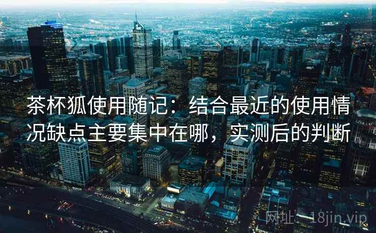 茶杯狐使用随记:结合最近的使用情况缺点主要集中在哪,实测后的判断 茶杯狐使用随记:结合最近的使用情况缺点主要集中在哪,实测后的判断
