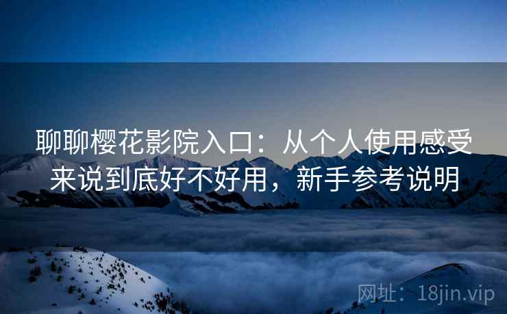 聊聊樱花影院入口:从个人使用感受来说到底好不好用,新手参考说明 聊聊樱花影院入口:从个人使用感受来说到底好不好用,新手参考说明