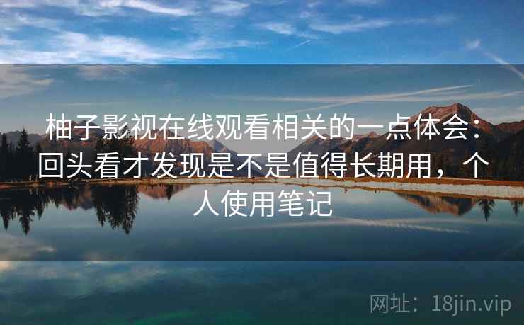 柚子影视在线观看相关的一点体会:回头看才发现是不是值得长期用,个人使用笔记 柚子影视在线观看相关的一点体会:回头看才发现是不是值得长期用,个人使用笔记