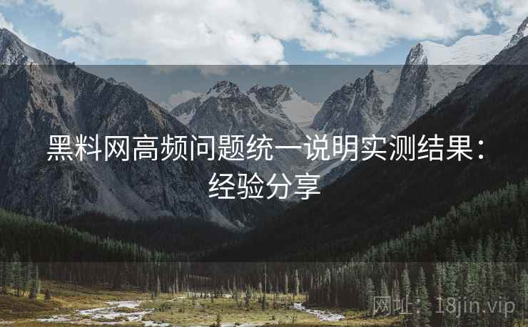 黑料网高频问题统一说明实测结果:经验分享 黑料网高频问题统一说明实测结果:经验分享