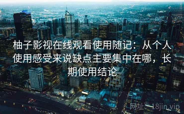 柚子影视在线观看使用随记:从个人使用感受来说缺点主要集中在哪,长期使用结论 柚子影视在线观看使用随记:从个人使用感受来说缺点主要集中在哪,长期使用结论