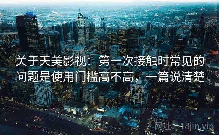 关于天美影视:第一次接触时常见的问题是使用门槛高不高,一篇说清楚 关于天美影视:第一次接触时常见的问题是使用门槛高不高,一篇说清楚